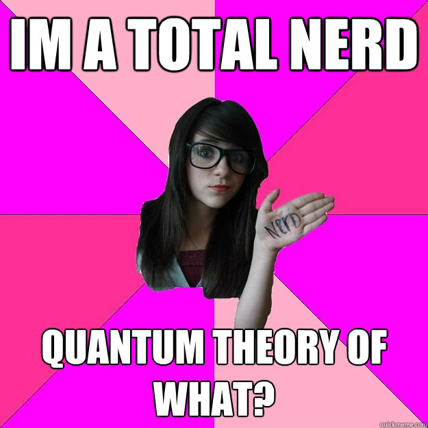 im a total nerd quantum theory of what? - im a total nerd quantum theory of what?  Idiot Nerd Girl