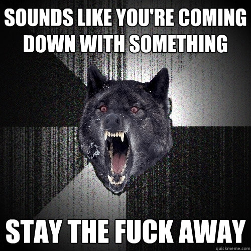 sounds like you're coming down with something stay the fuck away  Insanity Wolf