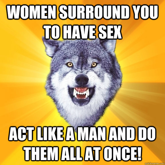 Women surround you to have sex act like a man and do them all at once!  Courage Wolf