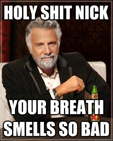 holy shit nick your breath smells so bad  The Most Interesting Man In The World