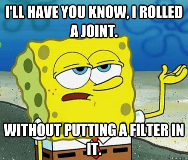 I'll have you know, I rolled a joint.  without putting a filter in it. - I'll have you know, I rolled a joint.  without putting a filter in it.  Tough Spongebob