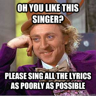 Oh you like this singer? Please sing all the lyrics as poorly as possible  Condescending Wonka