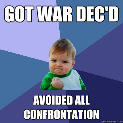 Got War Dec'd Avoided all confrontation  Success Kid