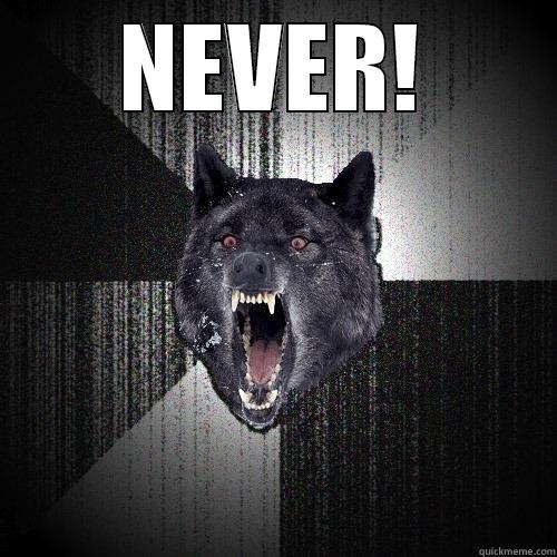 never biatch - NEVER!  Insanity Wolf