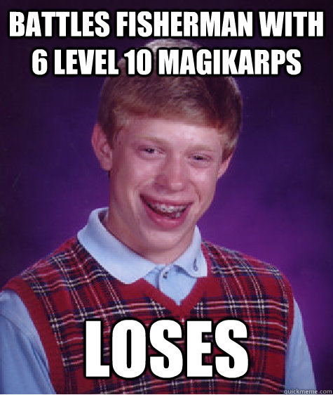 Battles fisherman with 6 level 10 magikarps Loses  Bad Luck Brian