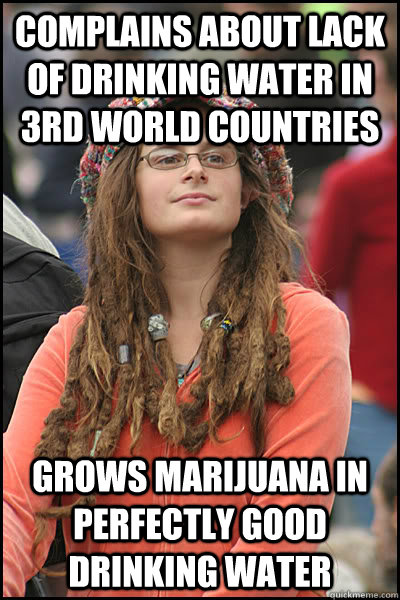 Complains about lack of drinking water in 3rd world countries Grows marijuana in perfectly good drinking water  College Liberal