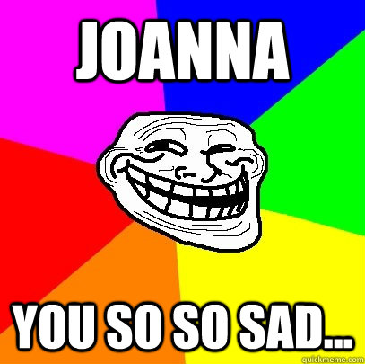 Joanna You so so sad...  Troll Face