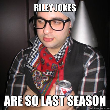 riley jokes are so last season  Oblivious Hipster