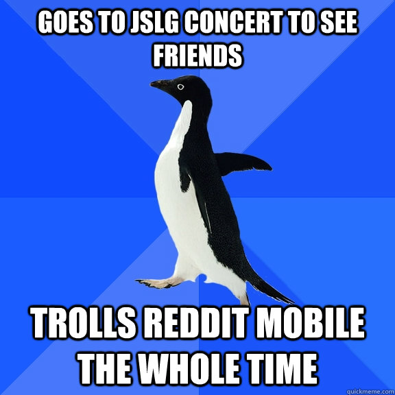 Goes to JSLG concert to see friends trolls Reddit mobile the whole time  Socially Awkward Penguin