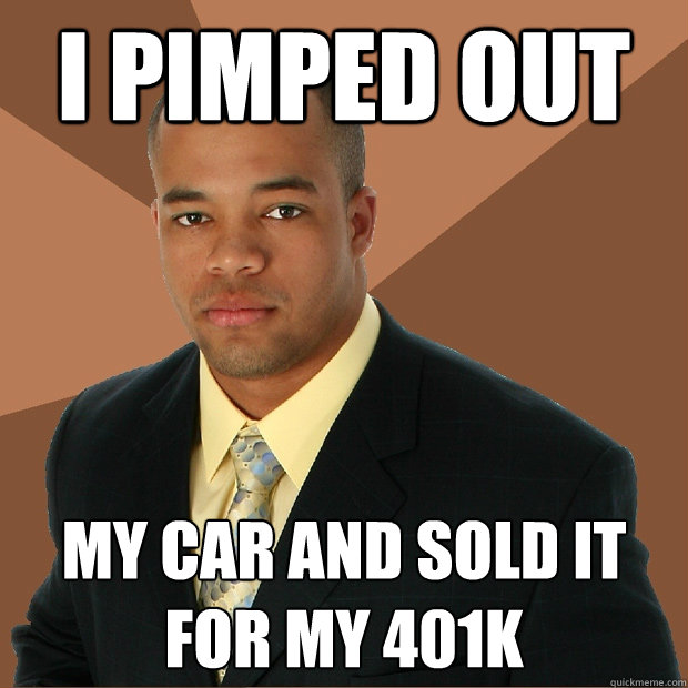 i pimped out  my car and sold it for my 401k  Successful Black Man