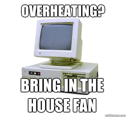 overheating? bring in the house fan  Your First Computer