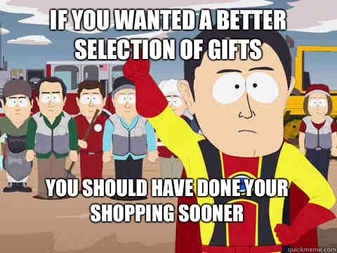 If you wanted a better selection of gifts You should have done your shopping sooner  Captain Hindsight