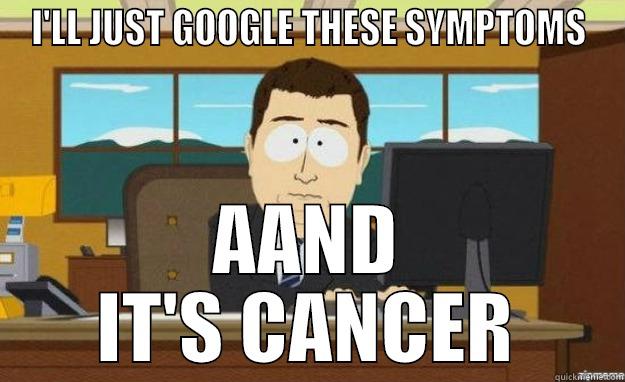 I'LL JUST GOOGLE THESE SYMPTOMS AAND IT'S CANCER aaaand its gone