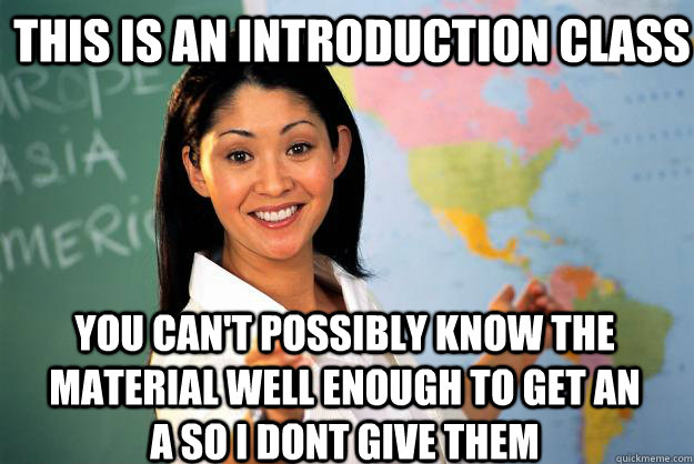 this is an introduction class you can't possibly know the material well enough to get an a so i dont give them - this is an introduction class you can't possibly know the material well enough to get an a so i dont give them  Unhelpful High School Teacher