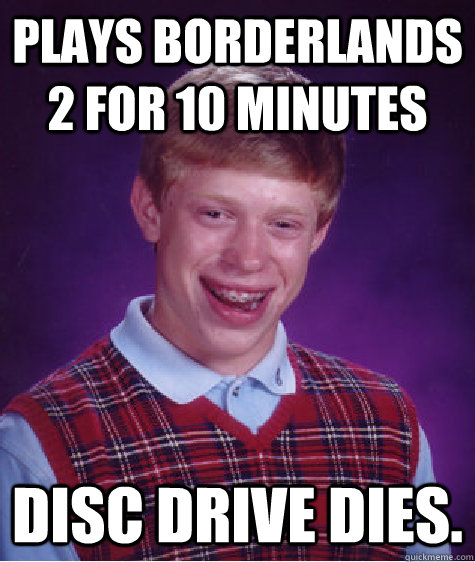 Plays Borderlands 2 for 10 minutes Disc drive dies.  Bad Luck Brian