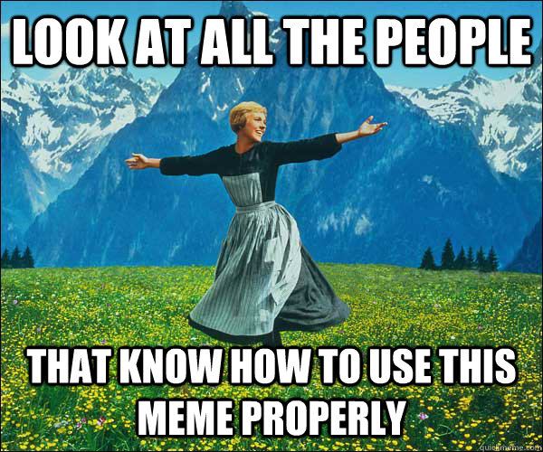 look at all the people that know how to use this meme properly  Sound of Music