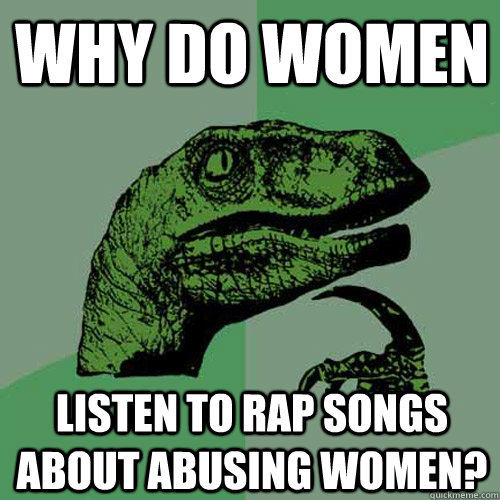 Why do women Listen to rap songs about abusing women?  Philosoraptor