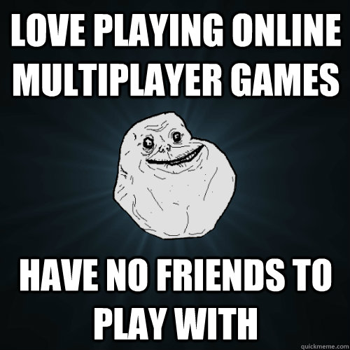 Love playing online multiplayer games have no friends to play with - Love playing online multiplayer games have no friends to play with  Forever Alone