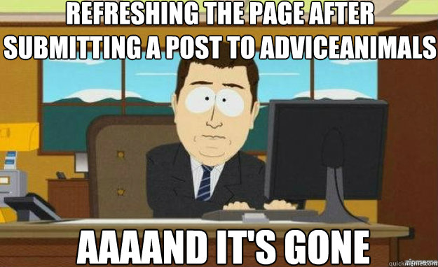 refreshing the page after submitting a post to adviceanimals AAAAND IT'S gone  aaaand its gone