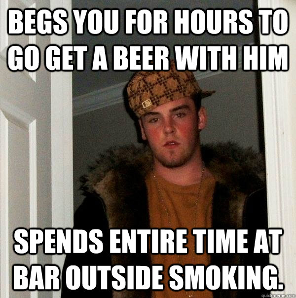 Begs you for hours to go get a beer with him Spends entire time at bar outside smoking.  Scumbag Steve