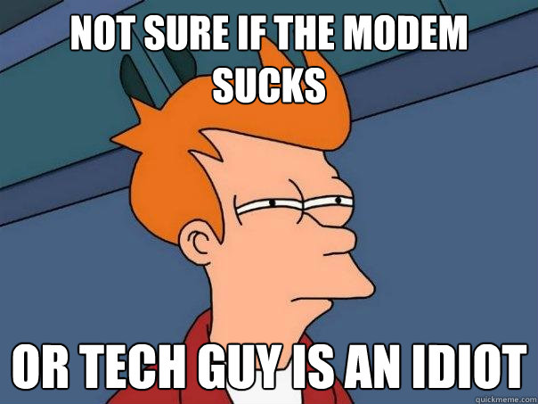 Not sure if the modem sucks Or tech guy is an idiot  Futurama Fry