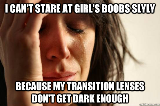 I can't stare at girl's boobs slyly because my transition lenses don't get dark enough  First World Problems