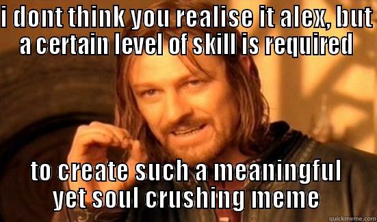 I DONT THINK YOU REALISE IT ALEX, BUT A CERTAIN LEVEL OF SKILL IS REQUIRED TO CREATE SUCH A MEANINGFUL YET SOUL CRUSHING MEME Boromir