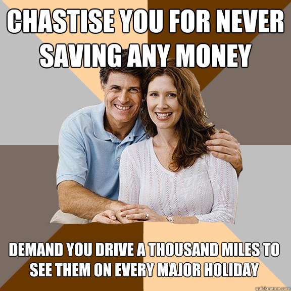 Chastise you for never saving any money Demand you drive a thousand miles to see them on every major holiday  Scumbag Parents