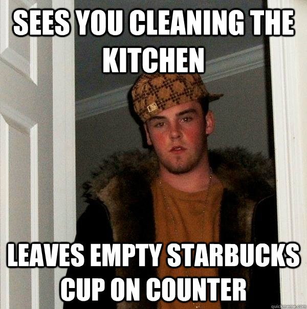 sees you cleaning the kitchen leaves empty starbucks cup on counter  Scumbag Steve