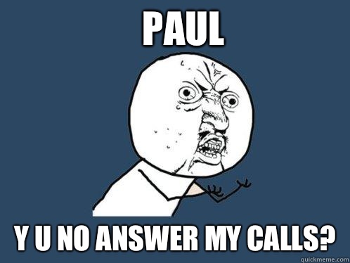 Paul y u no answer my calls?  Y U No