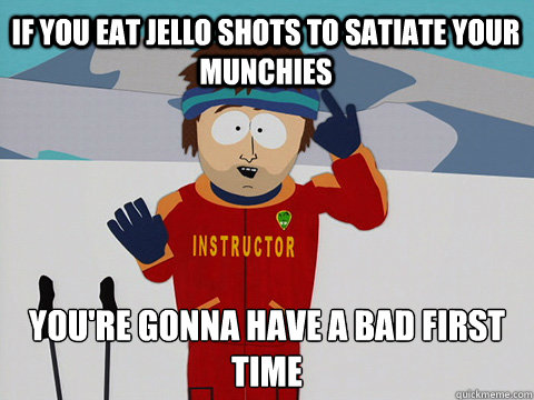 If you eat jello shots to satiate your munchies you're gonna have a bad first time  Bad Time