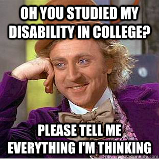 oh you studied my disability in college? please tell me everything i'm thinking  Condescending Wonka