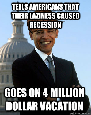 Tells Americans that their laziness caused recession goes on 4 million dollar vacation  Scumbag Obama