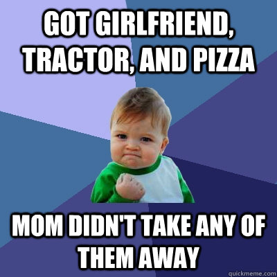 Got girlfriend, tractor, and pizza mom didn't take any of them away Caption 3 goes here  Success Kid