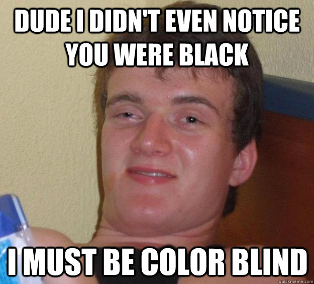 Dude I didn't even notice you were black I must be color blind - Dude I didn't even notice you were black I must be color blind  10 Guy