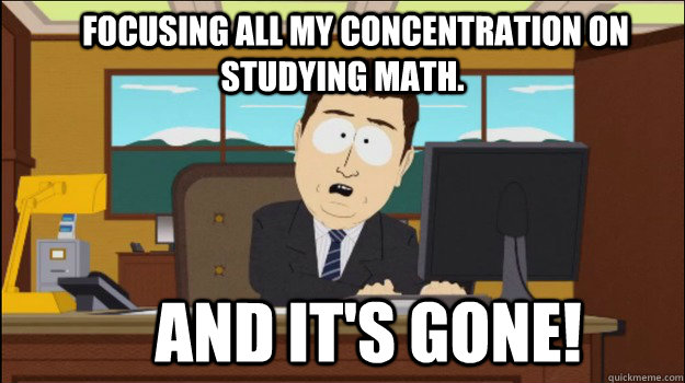     Focusing all my concentration on studying math.     And it's gone! -     Focusing all my concentration on studying math.     And it's gone!  Annnd Its gone