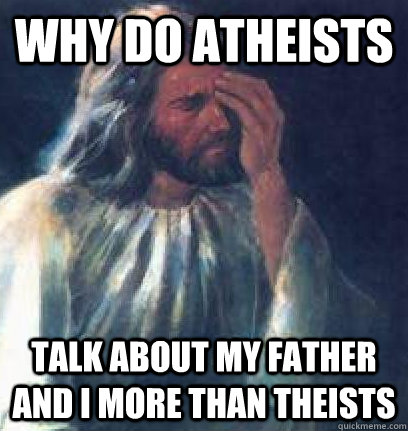 Why do Atheists Talk about my father and I more than Theists - Why do Atheists Talk about my father and I more than Theists  Jesus Facepalm