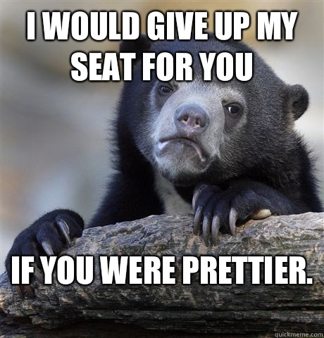 I would give up my seat for you If you were prettier.   Confession Bear