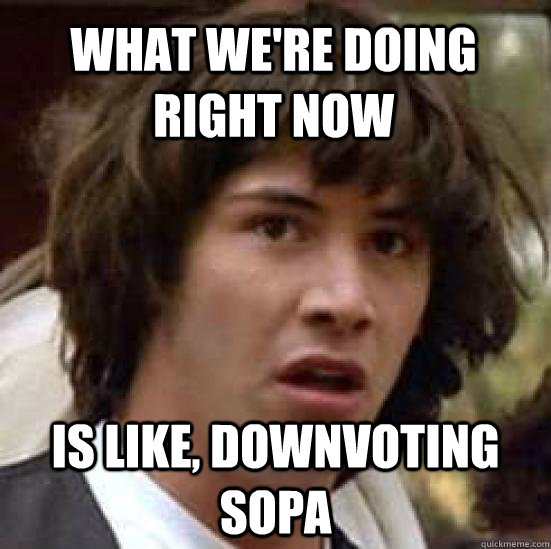 What we're doing right now Is like, downvoting SOPA  conspiracy keanu