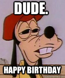 happy birthday DUDE. - happy birthday DUDE.  Stoned Goofy