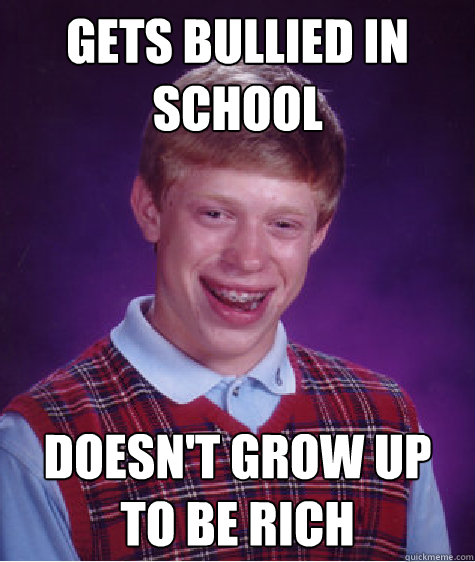 Gets bullied in school doesn't grow up to be rich  Bad Luck Brian