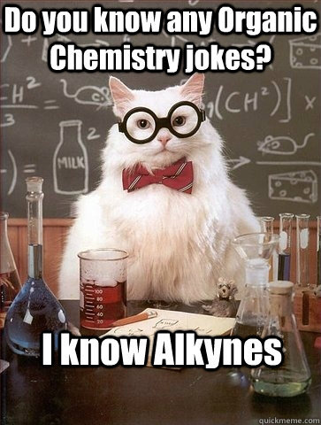 Do you know any Organic Chemistry jokes? I know Alkynes - Do you know any Organic Chemistry jokes? I know Alkynes  Chemistry Cat