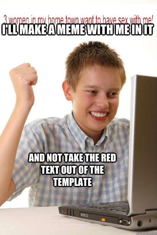 I'll make a meme with me in it and not take the red text out of the template  First Day On Internet Kid