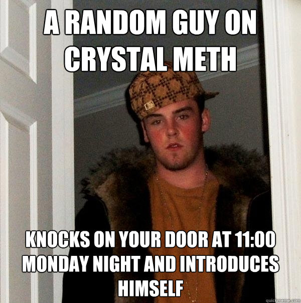 A random guy on crystal meth knocks on your door at 11:00 Monday night and introduces himself  Scumbag Steve