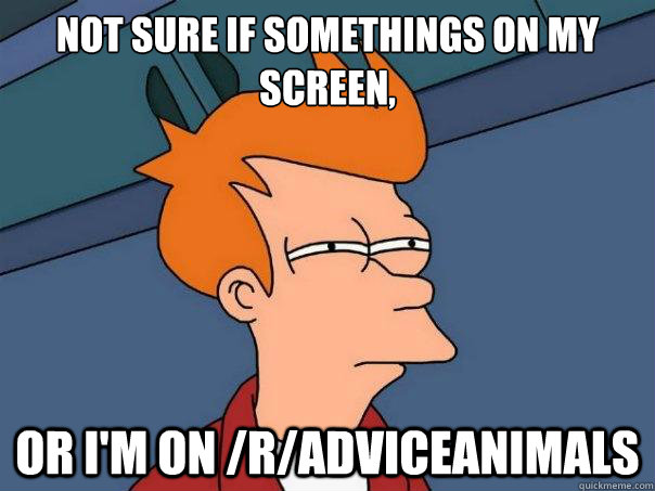 not sure if somethings on my screen, or i'm on /r/adviceanimals  Futurama Fry