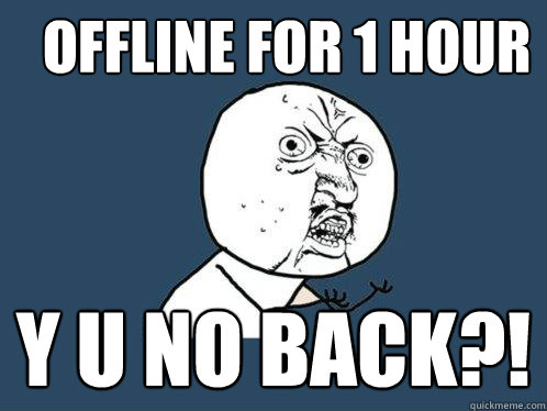 offline for 1 hour y u no back?!  Y U No