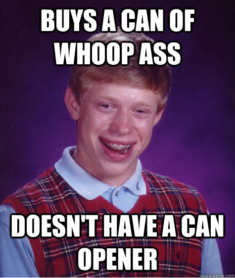 Buys a can of whoop ass Doesn't have a can opener  Bad Luck Brian