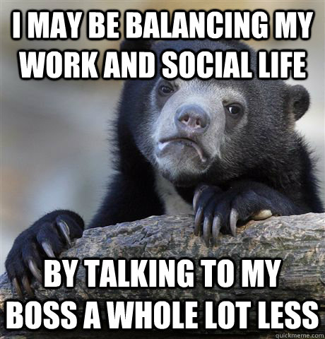 i may be balancing my work and social life by talking to my boss a whole lot less  Confession Bear