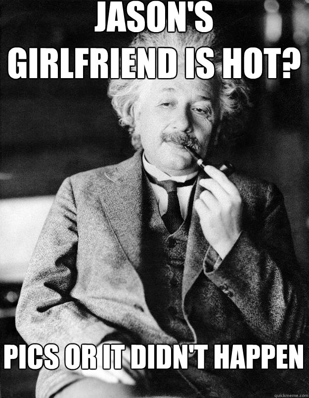 Jason's Girlfriend is hot? Pics or it didn't happen  Einstein