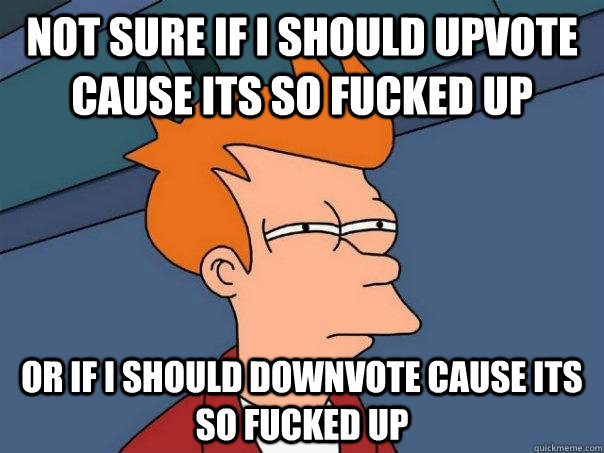 Not sure if I should upvote cause its so fucked up Or if I should downvote cause its so fucked up  Futurama Fry